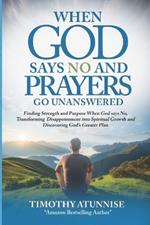 When God Says No and Prayers Go Unanswered: Finding Strength and Purpose When God Says No, Transforming Disappointment into Spiritual Growth and Discovering God's Greater Plan