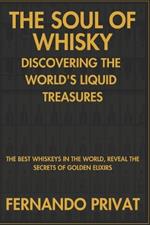 The Soul of Whisky Discovering the World's Liquid Treasures: The Best Whiskeys in the World, Reveal the Secrets of Golden Elixirs