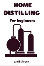 Home Distilling For Beginners: A step by step guide to crafting spirits, whiskey vodka and more at home