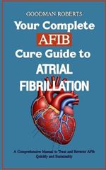 Your Complete Cure Guide to Atrial Fibrillation: A Comprehensive Manual to Treat and Reverse AFib Quickly and Sustainably