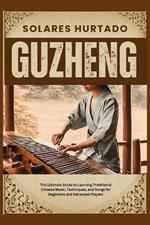 Guzheng: The Ultimate Guide to Learning Traditional Chinese Music, Techniques, and Songs for Beginners and Advanced Players