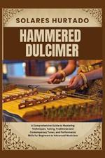 Hammered Dulcimer: A Comprehensive Guide to Mastering Techniques, Tuning, Traditional and Contemporary Tunes, and Performance Skills for Beginners to Advanced Musicians