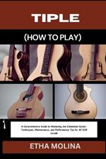 Tiple (How to Play): A Comprehensive Guide to Mastering the Colombian Guitar: Techniques, Maintenance, and Performance Tips for All Skill Levels