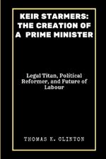 Keir Starmers: THE CREATION OF A PRIME MINISTER: Legal Titan, Political Reformer, and Future of Labour