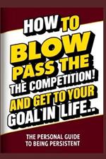 How To Blow Pass The Competition and Get To Your Goal In Life: (A Personal Guide to Being Persistent)