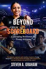 BEYOND THE SCOREBOARD Cultivating Resilience in Young Athletes: For players, parents & coaches: A proven 5-step blueprint to develop mental strength, self-compassion & performance on and off the court