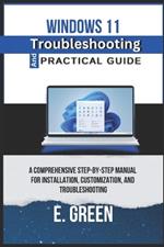 Windows 11 Troubleshooting and Practical Guide: A Comprehensive Step-by-Step Manual For Installation, Customization, And Troubleshooting