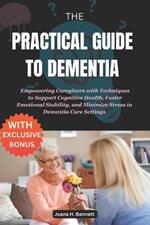 The Practical Guide to Dementia: Empowering Caregivers with Techniques to Support Cognitive Health, Foster Emotional Stability, and Minimize Stress in Dementia Care Settings