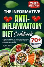 The Informative Anti inflammatory diet Cookbook: A beginner's guide for reducing inflammation and enhancing energy and vitality with 70+ quick and easy recipes 21-Day Meal Plan