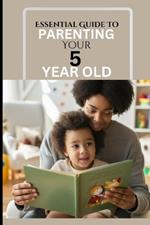 Essential Guide to Parenting Your 5 Year Old: A Responsive Parent's Survival Guide To A Calm, Effective And Happy Time Against Reactive Parenting In The Milestone Age Of 5.