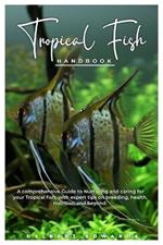 Tropical Fish HANDBOOK: A comprehensive Guide to Nurturing and caring for your Tropical fish, with expert tips on breeding, health, nutrition and beyond.