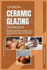 Ceramic Glazing Techniques: Mastering Ceramic Glazing: Techniques, Tools, Surface Decoration, Recipes, Glazing Tips, Lots More and Firing Methods for Beginners and Advanced Artists.