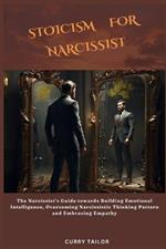 Stoicism for Narcissist: The Narcissist's Guide towards Building Emotional Intelligence, Overcoming Narcissistic Thinking Pattern and Embracing Empathy
