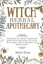 Witch Herbal Apothecary: Comprehensive Herbal Apothecary Guide Harnessing Plant Witchery, Root Magic, Flower Essences, and Healing Herbs