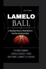 Lamelo Ball: A Basketball Phenom's Path to Success - Overcoming Challenges and Defying Expectations.