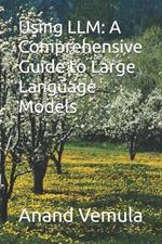 Using LLM: A Comprehensive Guide to Large Language Models