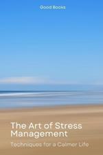 The Art of Stress Management: Techniques for a Calmer Life Transform Your Mindset and Live Stress-Free