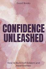 Confidence Unleashed: How to Build Self-Esteem and Assertiveness Proven Techniques for Personal Empowerment and Success