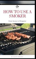 How to Use a Smoker: A zero-to-hero pitmaster guide with recipes and instructions on how to use a smoker for smoking and grilling meat for beginners