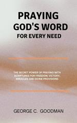 Praying God's Word for Every Need: The Secret Power of Praying with Scriptures for Freedom, Victory, Miracles and Divine Provisions