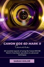 Canon EOS 6D Mark II: All essential aspects of using the Canon EOS 6D Mark II, from basic operations to advanced techniques