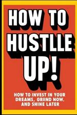 How to Hustle Up!: How to Invest in Your Dreams, Grind Now, and Shine Later