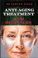 Anti-Aging Treatment for Beginners: Effective Skincare Routines, Natural Remedies, And Expert Tips For Youthful Skin