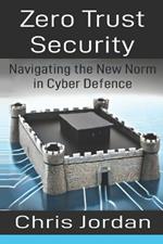 Zero Trust Security: Navigating the New Norm in Cyber Defence