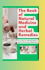 The Book of Natural Medicine and Herbal Remedies: A Guide to Herbal Health and Cultivating Wellness