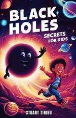 Black Holes Secrets for Kids: A Book for Curious Minds to Explore the Science and Wonders of the Universe's Darkest Objects