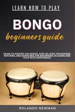 Learn How to Play Bongo Drums Beginner Guide: Guide To Master The Basics, Step-By-Step Techniques, Rhythms, And Exercises For Beginners To Learn And Play With Confidence