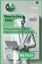 How to Use Excel: A Step-by-Step Guide for Beginners to Advanced Users