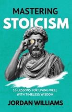 Mastering Stoicism: 16 Lessons for Living Well with Timeless Wisdom