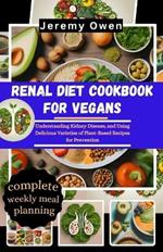 Renal Diet Cookbook For Vegans: Understanding Kidney Disease, and Using Delicious Varieties of Plant-Based Recipes for Prevention