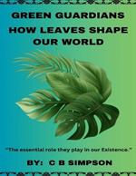 The Green Guardians: How Leaves Shape Our Worlds!: The Essential Role They Play In Our Existence