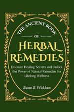 The Ancient Book of Herbal Remedies: Discover Healing Secrets and Unlock the Power of Natural Remedies for Lifelong Wellness