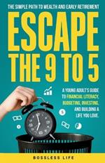 Escape the 9 to 5: The Simple Path to Wealth and Early Retirement: A Young Adult's Guide to Financial Literacy, Budgeting, Investing, and Building a Life You Love