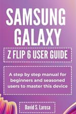 Samsung Galaxy Z Flip 6 User Guide: A step by step manual for beginners and seasoned users to master this device