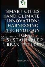 Smart Cities and Climate Innovation: Harnessing Technology for Sustainable Urban Futures