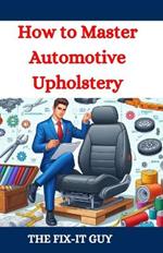 How to Master Automotive Upholstery: A Complete DIY Guide to Car Interior Restoration, Custom Upholstery, and Vehicle Detailing for Classic Cars, Hot Rods, and Daily Drivers