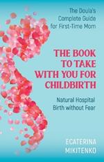 The Book to Take with You for Childbirth: Natural Hospital Birth without Fear, The Doula's Complete Guide for First-Time Moms