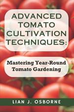 Advanced Tomato Cultivation Techniques: Mastering Year-Round Tomato Gardening