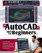 AutoCAD 2025 For Beginners: The Ultimate Beginner's Guide to Professional CAD Design and Drafting Techniques