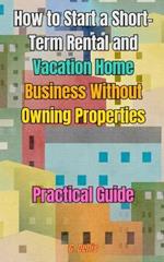 How to Start a Short-Term Rental and Vacation Home Business Without Owning Properties: Practical Guide on How to Optimize Short-Term Rental Management and Earn Well