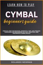 Learn How to Play Cymbal Beginners Guide: Step-By-Step Techniques, Essential Tips, And Proven Exercises For Beginners To Play, Practice, And Mastering Cymbal Skills