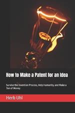 How to Make a Patent for an Idea: Survive the Invention Process, Help Humanity, and Make a Ton of Money