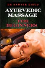 Ayurvedic Massage for Beginners: Discover Healing Techniques, Stress Relief Methods, And Ancient Wellness Practices For Holistic Health And Relaxation