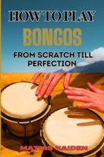 How to Play Bongos from Scratch Till Perfection: Step-By-Step Lessons, Techniques, And Rhythms For Ultimate Percussion Mastery