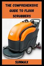 The Comprehensive Guide to Floor Scrubbers