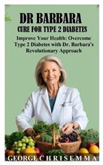 Dr Barbara Type 2 Diabtes Cure: Improve Your Health: Overcome Type 2 Diabetes with Dr. Barbara's Revolutionary Approach